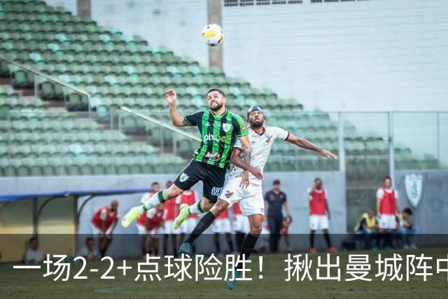 一场2-2+点球险胜！揪出曼城阵中最大水货！或遭马雷斯卡弃用