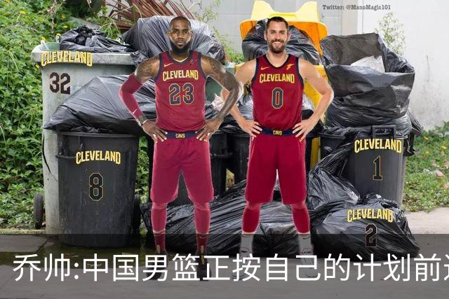 乔帅:中国男篮正按自己的计划前进 要变得更好