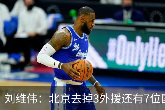 刘维伟：北京去掉3外援还有7位国手，今年有夺冠趋势