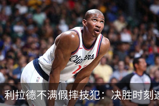 利拉德不满假摔技犯：决胜时刻这哨太牵强
