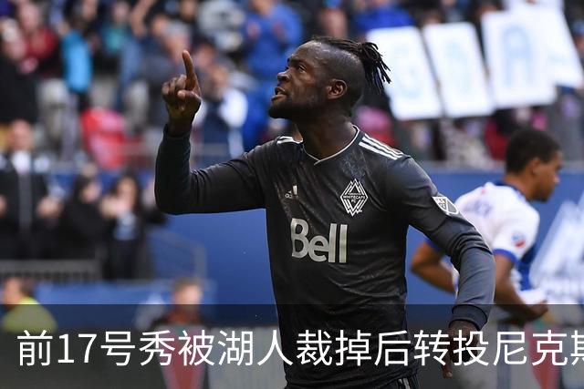前17号秀被湖人裁掉后转投尼克斯，签双向合同