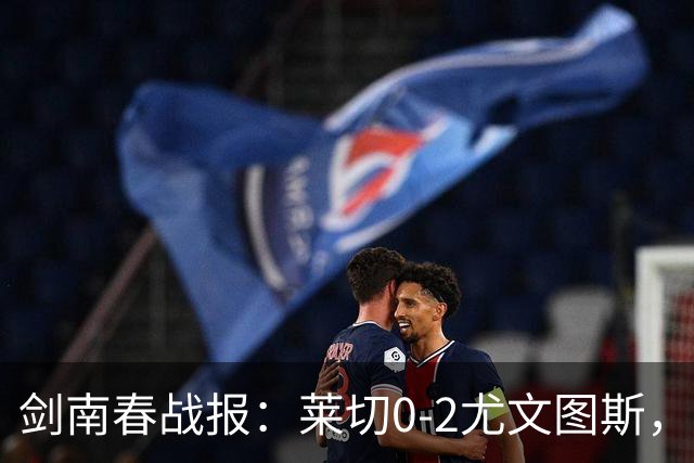 剑南春战报：莱切0-2尤文图斯，麦肯尼破门，路易斯传射