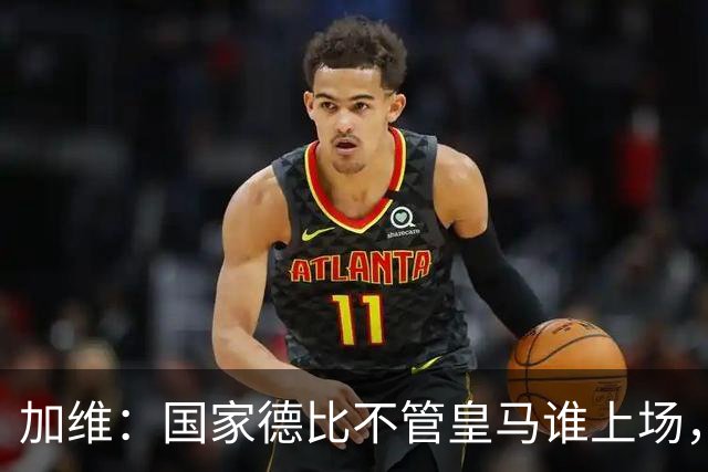 加维：国家德比不管皇马谁上场，我都会全力以赴争胜