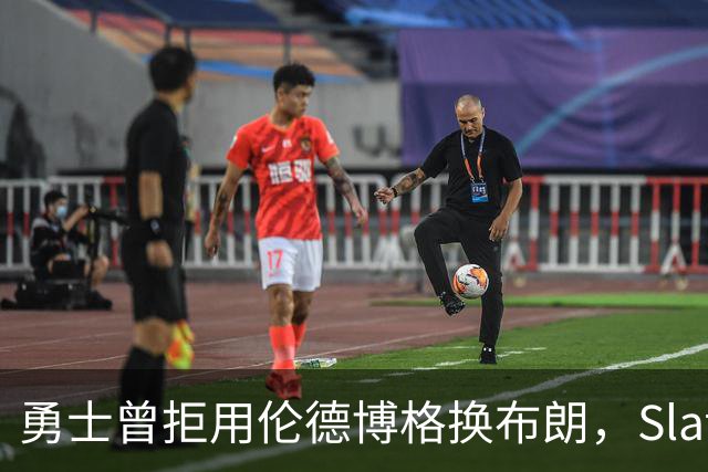 勇士曾拒用伦德博格换布朗，Slater曝库里盼补强内线