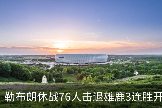 勒布朗休战76人击退雄鹿3连胜开季，恩比德28+11+10布朗27+5