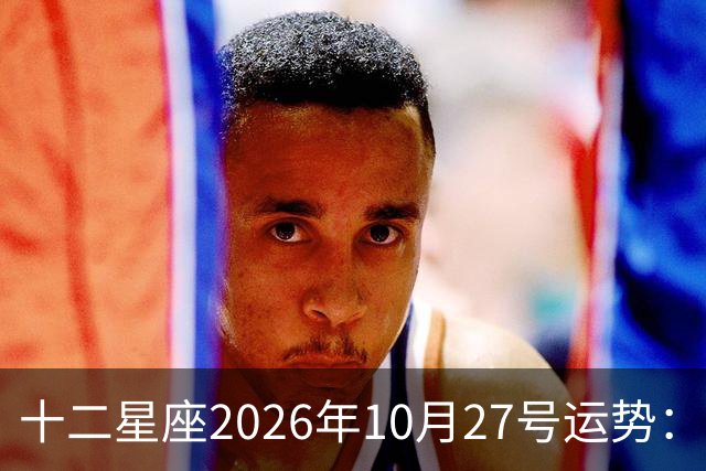 十二星座2026年10月27号运势：得不到，莫强求