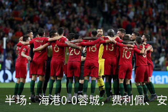 半场：海港0-0蓉城，费利佩、安佩姆造险，王子铭失良机