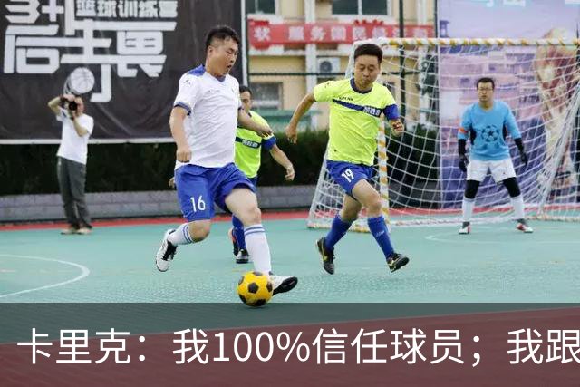 卡里克：我100%信任球员；我跟爵爷和索尔斯克亚有频繁的沟通