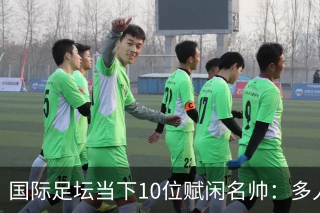 国际足坛当下10位赋闲名帅：多人拿过欧冠，有人拿过世界杯