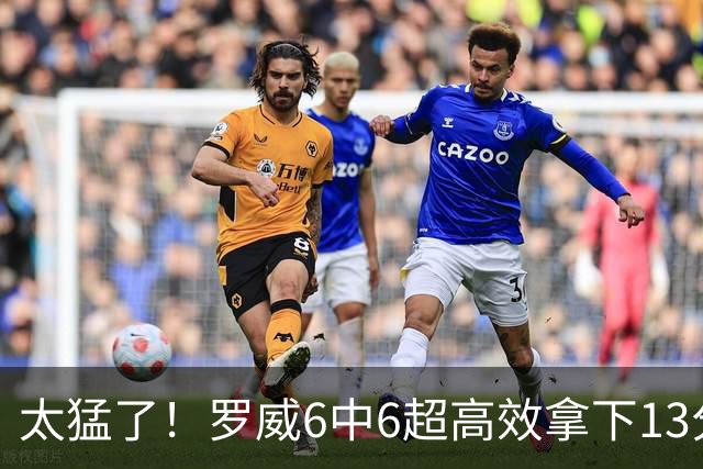 太猛了！罗威6中6超高效拿下13分6篮板1盖帽