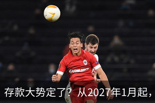 存款大势定了？从2027年1月起，银行存款利率，或将迎3个重大变动