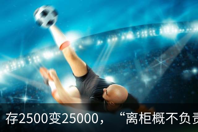 存2500变25000，“离柜概不负责”别单向约束储户