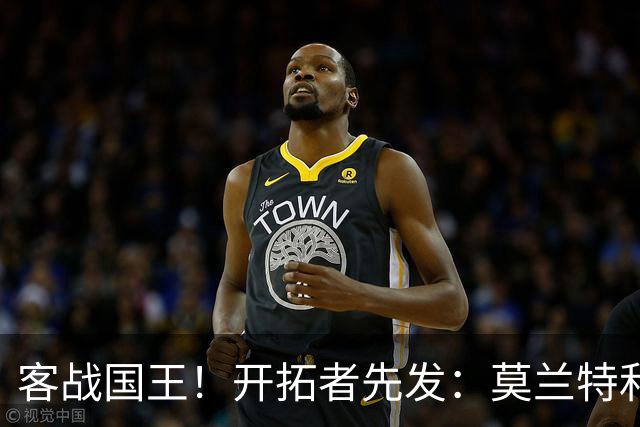 客战国王！开拓者先发：莫兰特&利拉德&阿夫迪亚&卡马拉&克林根