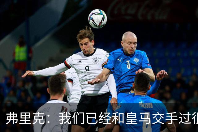弗里克：我们已经和皇马交手过很多次，球员们有足够的经验