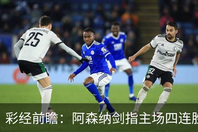 彩经前瞻：阿森纳剑指主场四连胜，埃弗顿客场难拿分