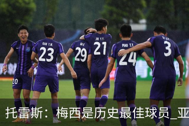 托雷斯：梅西是历史最佳球员 亚马尔潜力很高他只需享受足球