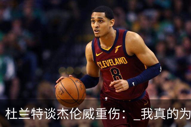 杜兰特谈杰伦威重伤： 我真的为他感到难过 等不及想看他回归
