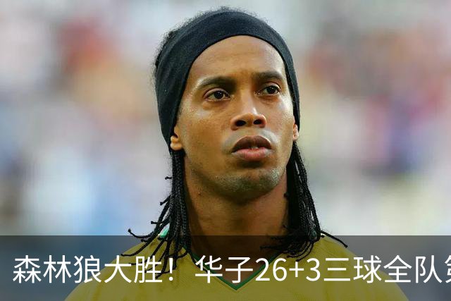 森林狼大胜！华子26+3三球全队第一，勇士弃将爆发，伦纳德缺阵