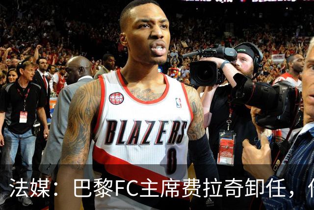 法媒：巴黎FC主席费拉奇卸任，他所持有的28.9%股份将全部转让