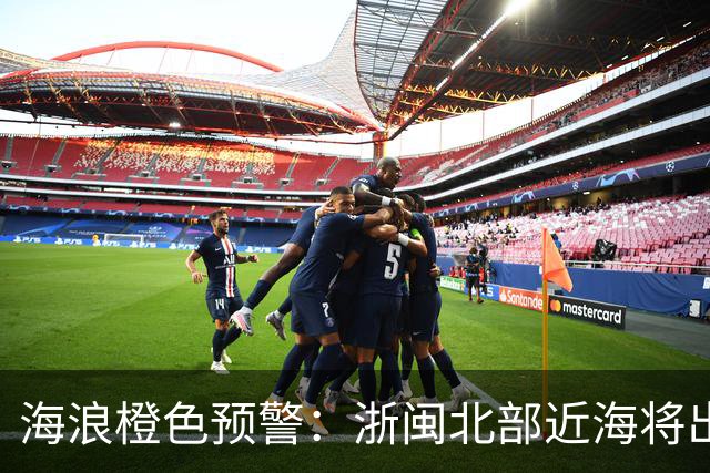 海浪橙色预警：浙闽北部近海将出现4到5.5米巨浪