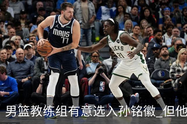 男篮教练组有意选入孙铭徽 但他因伤病缺席