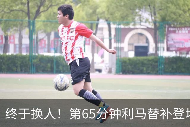 终于换人！第65分钟利马替补登场，换下本场表现糟糕的海文