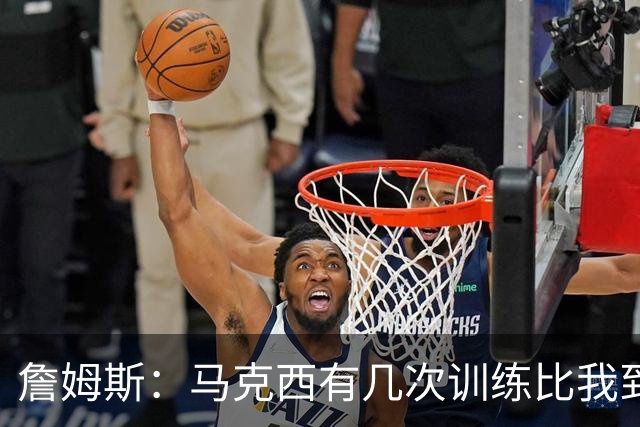 詹姆斯：马克西有几次训练比我到得早 后来我去得更早他就服气了
