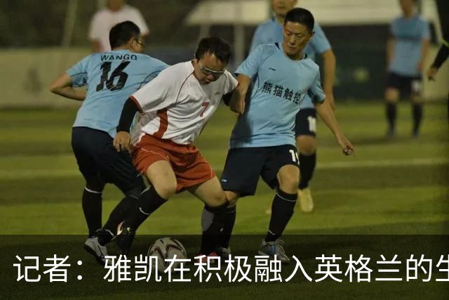 记者：雅凯在积极融入英格兰的生活，场内外都展现成熟气质