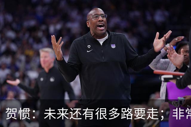 贺惯：未来还有很多路要走；非常感谢球迷不离不弃
