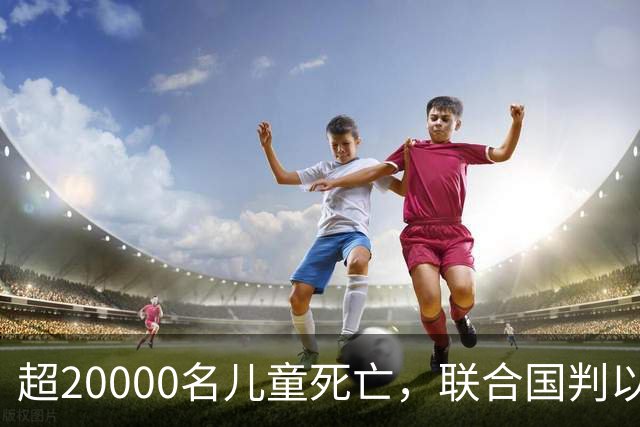 超20000名儿童死亡，联合国判以色列犯战争罪！内塔尼亚胡忙自救