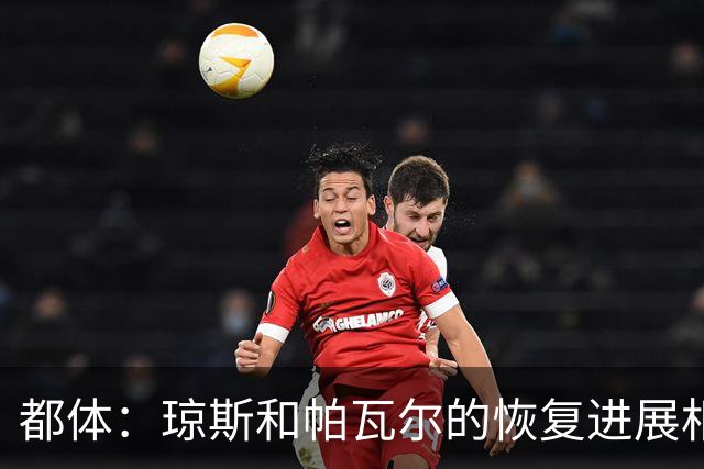 都体：琼斯和帕瓦尔的恢复进展相对较快，有望客战费耶诺德复出