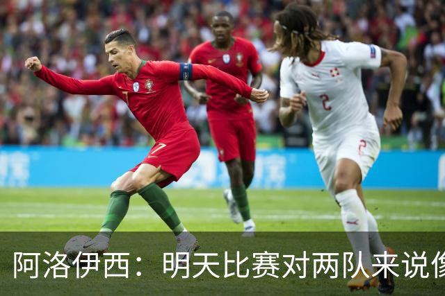 阿洛伊西：明天比赛对两队来说像杯赛决赛，有信心争取想要的结果