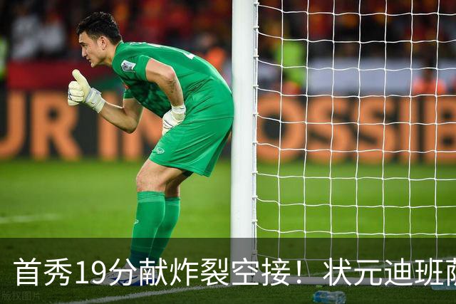 首秀19分献炸裂空接！状元迪班萨天赋异禀 奇才遭逆转略微可惜