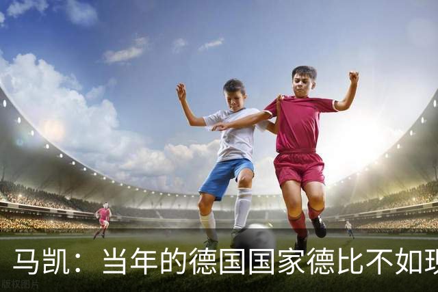 马凯：当年的德国国家德比不如现在这么盛大