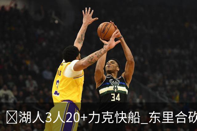 🏀湖人3人20+力克快船 东里合砍51分 凯斯勒22+8+6帽 加兰26分