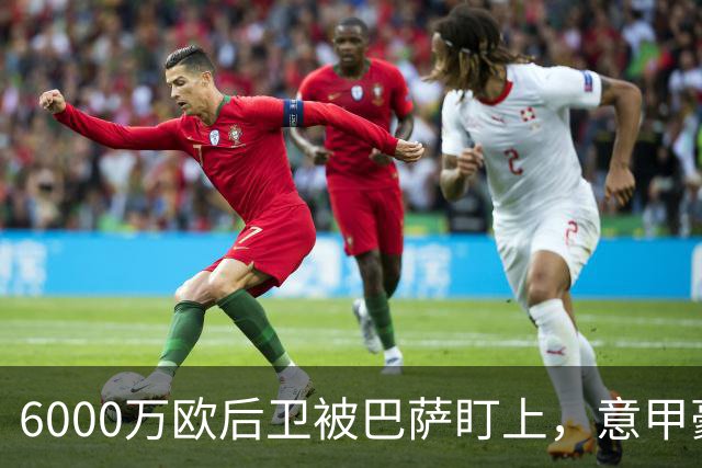 6000万欧后卫被巴萨盯上，意甲豪门却因没钱退出