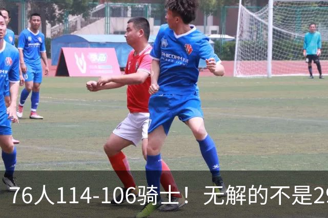 76人114-106骑士！无解的不是29分大逆转，而是詹姆斯赛后道出一事实