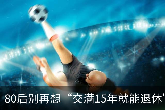 80后别再想“交满15年就能退休”：2030后养老和医保两本账都变了