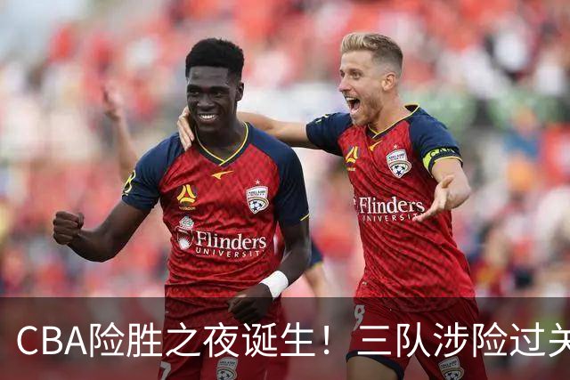 CBA险胜之夜诞生！三队涉险过关，分差皆是单位数，吉林，广东两连胜