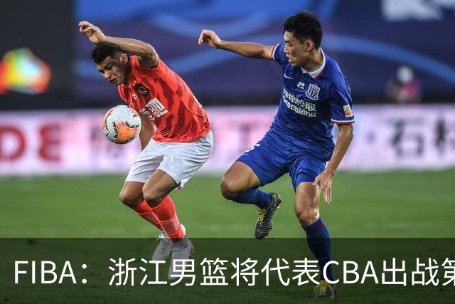 FIBA：浙江男篮将代表CBA出战第33届洲际杯