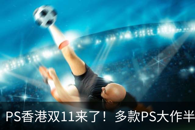 PS香港双11来了！多款PS大作半价 硬件也能抄底